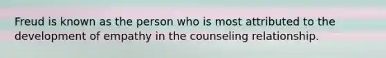 Freud is known as the person who is most attributed to the development of empathy in the counseling relationship.