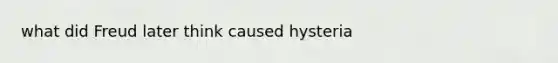 what did Freud later think caused hysteria