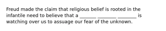 Freud made the claim that religious belief is rooted in the infantile need to believe that a _______ ________ ________ is watching over us to assuage our fear of the unknown.