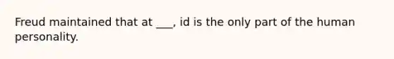 Freud maintained that at ___, id is the only part of the human personality.