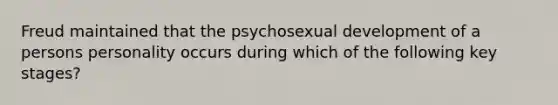 Freud maintained that the psychosexual development of a persons personality occurs during which of the following key stages?