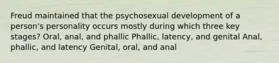 Freud maintained that the psychosexual development of a person's personality occurs mostly during which three key stages? Oral, anal, and phallic Phallic, latency, and genital Anal, phallic, and latency Genital, oral, and anal