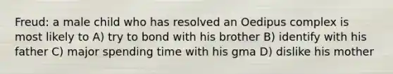 Freud: a male child who has resolved an Oedipus complex is most likely to A) try to bond with his brother B) identify with his father C) major spending time with his gma D) dislike his mother