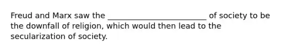 Freud and Marx saw the _________________________ of society to be the downfall of religion, which would then lead to the secularization of society.