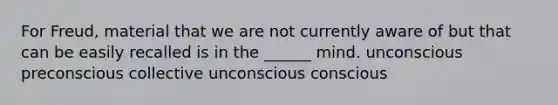 For Freud, material that we are not currently aware of but that can be easily recalled is in the ______ mind. unconscious preconscious collective unconscious conscious