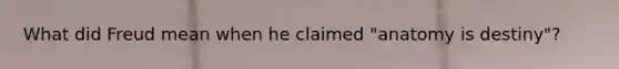 What did Freud mean when he claimed "anatomy is destiny"?