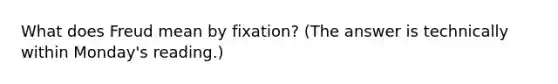 What does Freud mean by fixation? (The answer is technically within Monday's reading.)