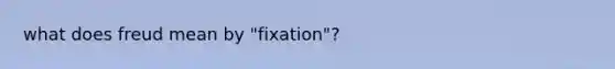 what does freud mean by "fixation"?