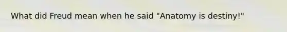 What did Freud mean when he said "Anatomy is destiny!"