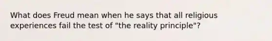 What does Freud mean when he says that all religious experiences fail the test of "the reality principle"?