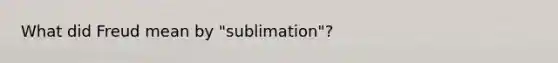 What did Freud mean by "sublimation"?​