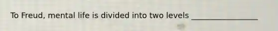 To Freud, mental life is divided into two levels _________________