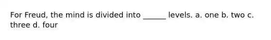 For Freud, the mind is divided into ______ levels. a. one b. two c. three d. four