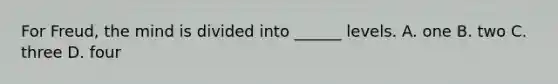 For Freud, the mind is divided into ______ levels. A. one B. two C. three D. four