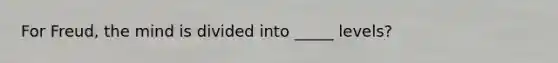 For Freud, the mind is divided into _____ levels?