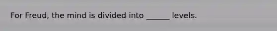 For Freud, the mind is divided into ______ levels.