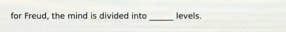 for Freud, the mind is divided into ______ levels.