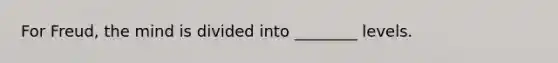 For Freud, the mind is divided into ________ levels.