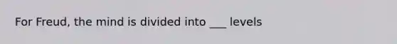 For Freud, the mind is divided into ___ levels