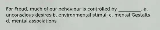 For Freud, much of our behaviour is controlled by __________. a. unconscious desires b. environmental stimuli c. mental Gestalts d. mental associations