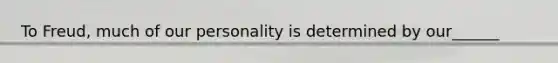 To Freud, much of our personality is determined by our______