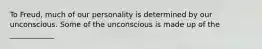 To Freud, much of our personality is determined by our unconscious. Some of the unconscious is made up of the ____________