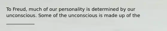 To Freud, much of our personality is determined by our unconscious. Some of the unconscious is made up of the ____________