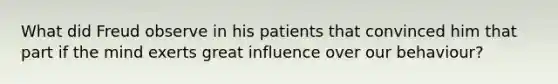 What did Freud observe in his patients that convinced him that part if the mind exerts great influence over our behaviour?