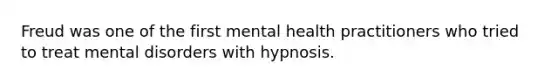 Freud was one of the first mental health practitioners who tried to treat mental disorders with hypnosis.