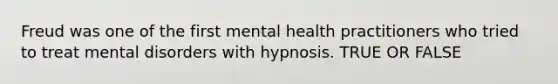 Freud was one of the first mental health practitioners who tried to treat mental disorders with hypnosis. TRUE OR FALSE