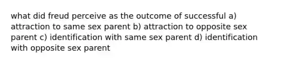 what did freud perceive as the outcome of successful a) attraction to same sex parent b) attraction to opposite sex parent c) identification with same sex parent d) identification with opposite sex parent