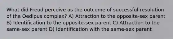 What did Freud perceive as the outcome of successful resolution of the Oedipus complex? A) Attraction to the opposite-sex parent B) Identification to the opposite-sex parent C) Attraction to the same-sex parent D) Identification with the same-sex parent