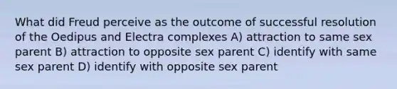 What did Freud perceive as the outcome of successful resolution of the Oedipus and Electra complexes A) attraction to same sex parent B) attraction to opposite sex parent C) identify with same sex parent D) identify with opposite sex parent