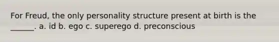 For Freud, the only personality structure present at birth is the ______. a. id b. ego c. superego d. preconscious