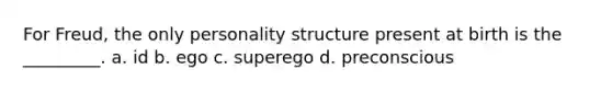 For Freud, the only personality structure present at birth is the _________. a. id b. ego c. superego d. preconscious