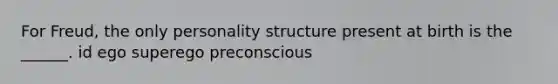 For Freud, the only personality structure present at birth is the ______. id ego superego preconscious