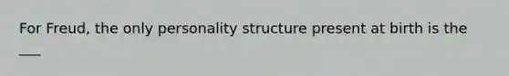 For Freud, the only personality structure present at birth is the ___