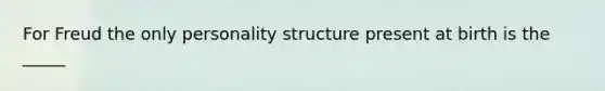 For Freud the only personality structure present at birth is the _____