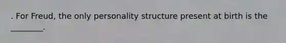 . For Freud, the only personality structure present at birth is the ________.