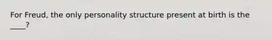 For Freud, the only personality structure present at birth is the ____?