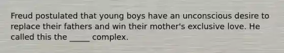 Freud postulated that young boys have an unconscious desire to replace their fathers and win their mother's exclusive love. He called this the _____ complex.