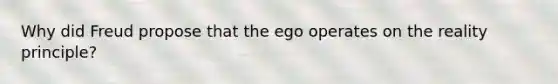 Why did Freud propose that the ego operates on the reality principle?