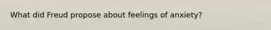 What did Freud propose about feelings of anxiety?