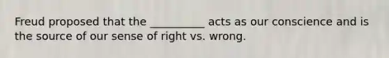 Freud proposed that the __________ acts as our conscience and is the source of our sense of right vs. wrong.