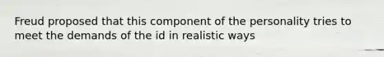 Freud proposed that this component of the personality tries to meet the demands of the id in realistic ways