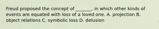 Freud proposed the concept of _______, in which other kinds of events are equated with loss of a loved one. A. projection B. object relations C. symbolic loss D. delusion