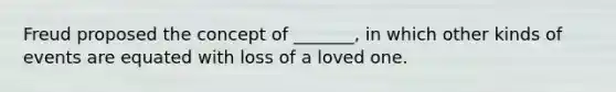 Freud proposed the concept of _______, in which other kinds of events are equated with loss of a loved one.