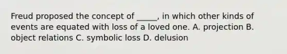 Freud proposed the concept of _____, in which other kinds of events are equated with loss of a loved one. A. projection B. object relations C. symbolic loss D. delusion