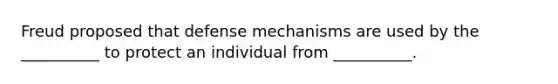 Freud proposed that defense mechanisms are used by the __________ to protect an individual from __________.