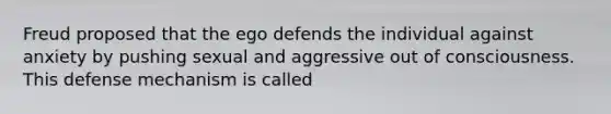 Freud proposed that the ego defends the individual against anxiety by pushing sexual and aggressive out of consciousness. This defense mechanism is called